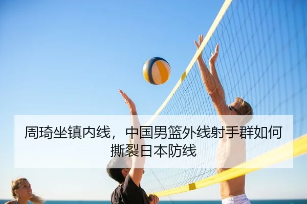 周琦坐镇内线，中国男篮外线射手群如何撕裂日本防线